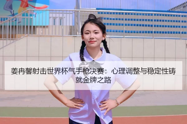 姜冉馨射击世界杯气手枪决赛：心理调整与稳定性铸就金牌之路