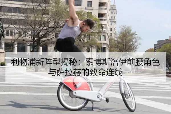 利物浦新阵型揭秘：索博斯洛伊前腰角色与萨拉赫的致命连线