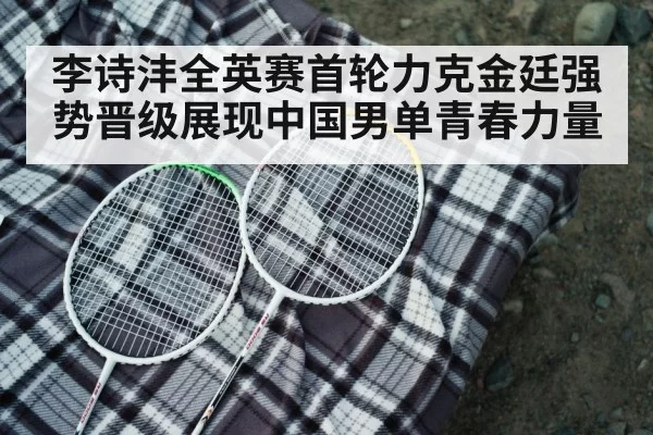 李诗沣全英赛首轮力克金廷强势晋级展现中国男单青春力量