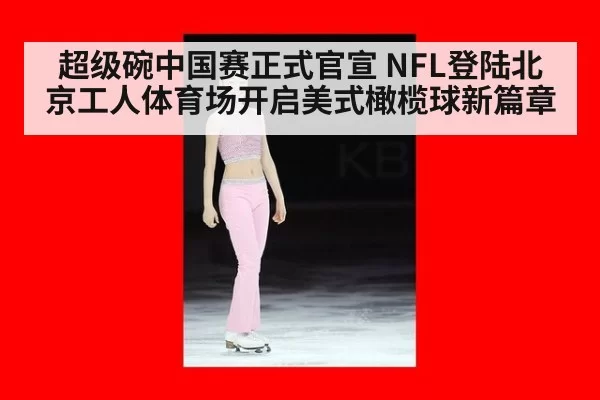 超级碗中国赛正式官宣 NFL登陆北京工人体育场开启美式橄榄球新篇章