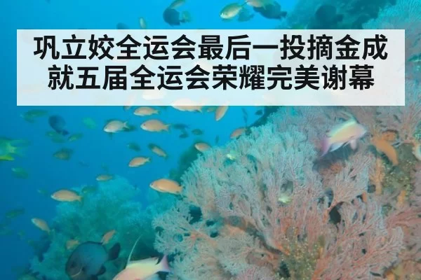 巩立姣全运会最后一投摘金成就五届全运会荣耀完美谢幕