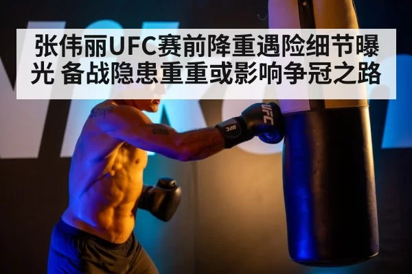 张伟丽UFC赛前降重遇险细节曝光 备战隐患重重或影响争冠之路