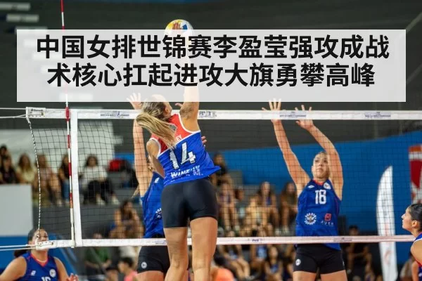 中国女排世锦赛李盈莹强攻成战术核心扛起进攻大旗勇攀高峰