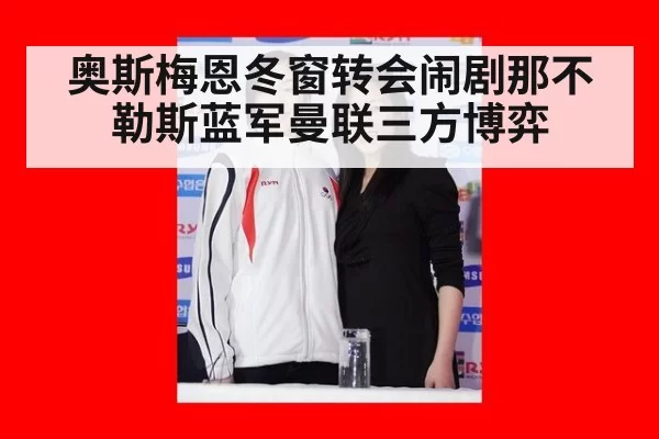 奥斯梅恩冬窗转会闹剧那不勒斯蓝军曼联三方博弈