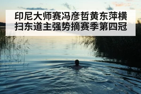 印尼大师赛冯彦哲黄东萍横扫东道主强势摘赛季第四冠