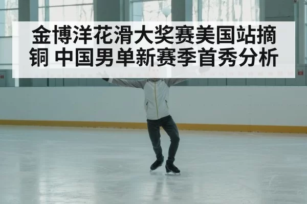 金博洋花滑大奖赛美国站摘铜 中国男单新赛季首秀分析