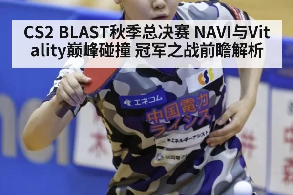 CS2 BLAST秋季总决赛 NAVI与Vitality巅峰碰撞 冠军之战前瞻解析