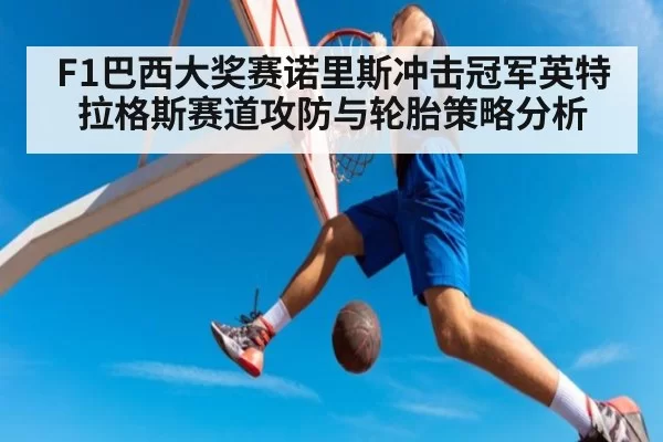 F1巴西大奖赛诺里斯冲击冠军英特拉格斯赛道攻防与轮胎策略分析