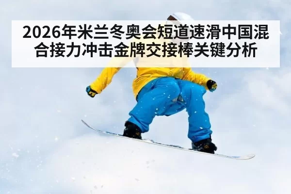 2026年米兰冬奥会短道速滑中国混合接力冲击金牌交接棒关键分析